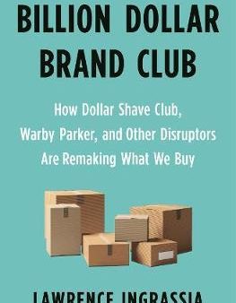 Billion Dollar Brand Club: How Dollar Shave Club, Warby Parker, And Other Disruptors Are Remaking What We Buy Supply